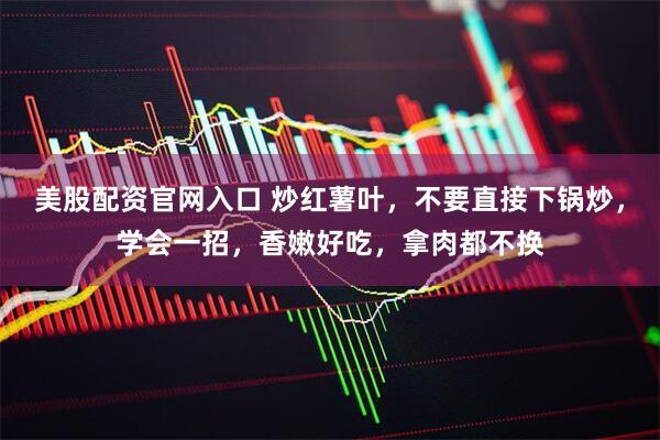 美股配资官网入口 炒红薯叶，不要直接下锅炒，学会一招，香嫩好吃，拿肉都不换