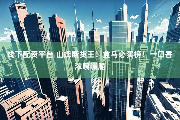 线下配资平台 山姆断货王！盒马必买榜！一口香浓嘎嘣脆