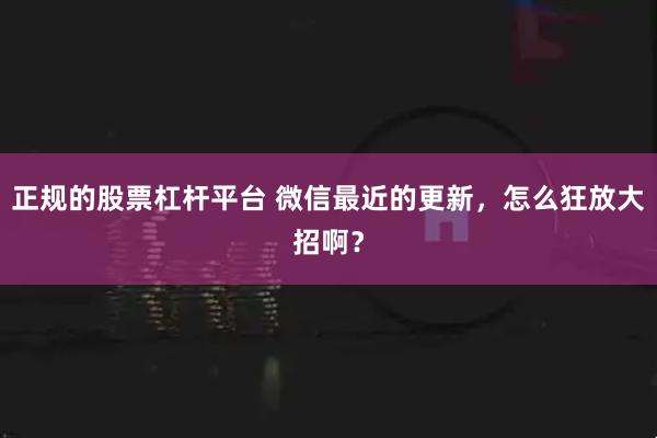 正规的股票杠杆平台 微信最近的更新，怎么狂放大招啊？