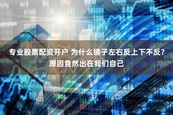 专业股票配资开户 为什么镜子左右反上下不反？原因竟然出在我们自己