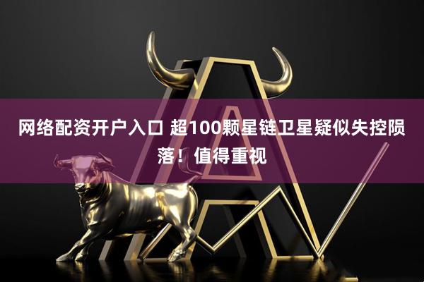 网络配资开户入口 超100颗星链卫星疑似失控陨落！值得重视