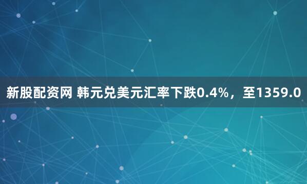 新股配资网 韩元兑美元汇率下跌0.4%，至1359.0