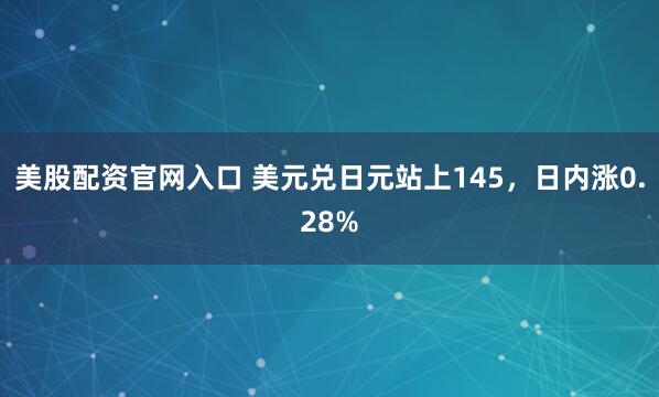 美股配资官网入口 美元兑日元站上145，日内涨0.28%