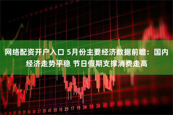网络配资开户入口 5月份主要经济数据前瞻：国内经济走势平稳 节日假期支撑消费走高