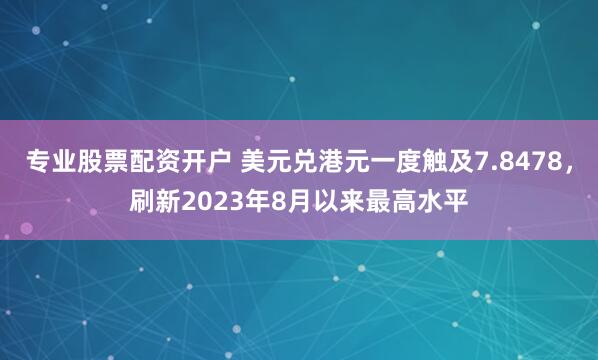 专业股票配资开户 美元兑港元一度触及7.8478，刷新2023年8月以来最高水平