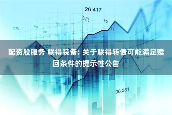 配资股服务 联得装备: 关于联得转债可能满足赎回条件的提示性公告