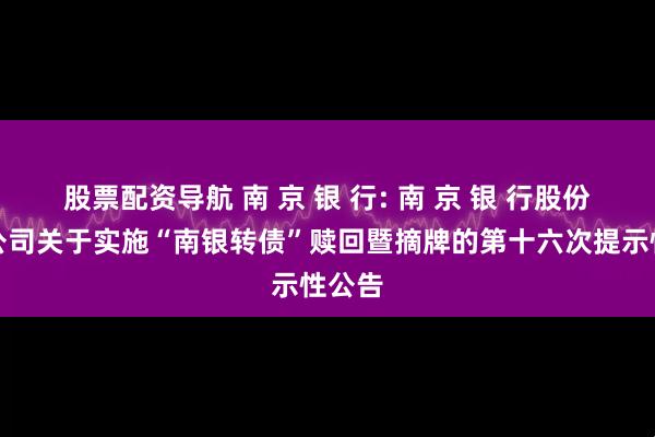 股票配资导航 南 京 银 行: 南 京 银 行股份有限公司关于实施“南银转债”赎回暨摘牌的第十六次提示性公告