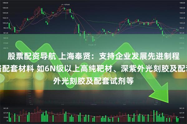 股票配资导航 上海奉贤：支持企业发展先进制程集成电路配套材料 如6N级以上高纯靶材、深紫外光刻胶及配套试剂等