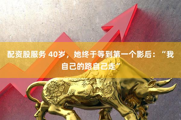 配资股服务 40岁，她终于等到第一个影后：“我自己的路自己走”