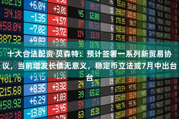十大合法配资 贝森特：预计签署一系列新贸易协议，当前增发长债无意义，稳定币立法或7月中出台