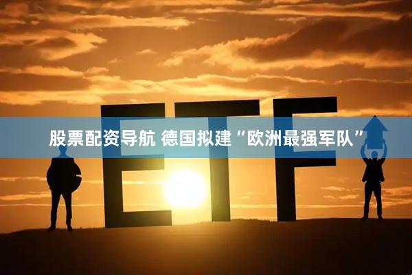 股票配资导航 德国拟建“欧洲最强军队”