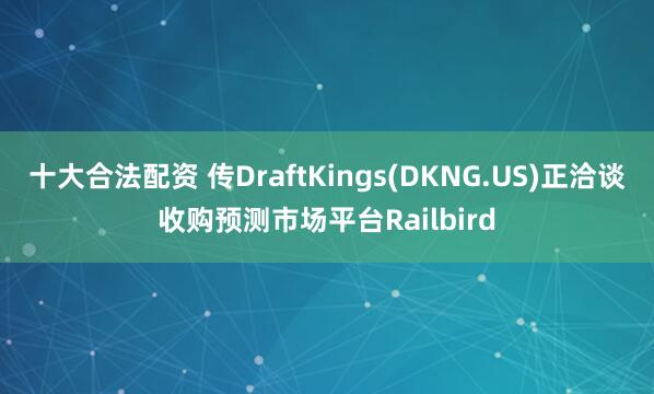 十大合法配资 传DraftKings(DKNG.US)正洽谈收购预测市场平台Railbird