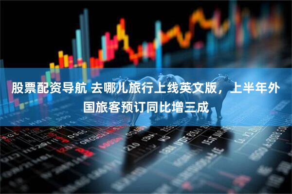 股票配资导航 去哪儿旅行上线英文版，上半年外国旅客预订同比增三成