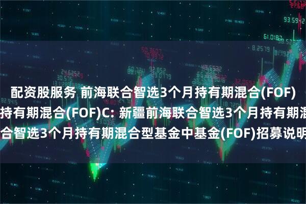 配资股服务 前海联合智选3个月持有期混合(FOF)A,前海联合智选3个月持有期混合(FOF)C: 新疆前海联合智选3个月持有期混合型基金中基金(FOF)招募说明书(更新)