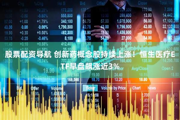 股票配资导航 创新药概念股持续上涨！恒生医疗ETF早盘飙涨近3%