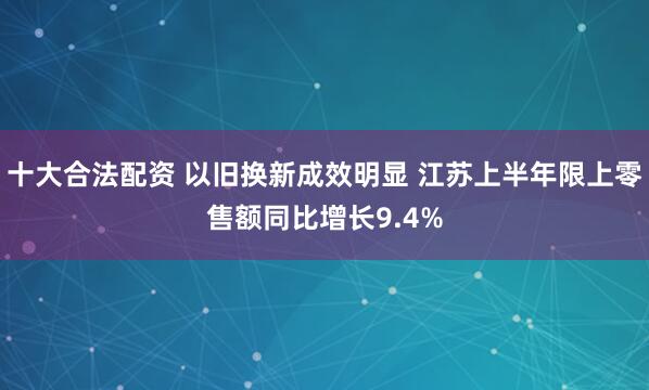 十大合法配资 以旧换新成效明显 江苏上半年限上零售额同比增长9.4%