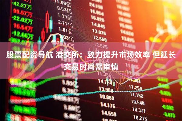 股票配资导航 港交所：致力提升市场效率 但延长交易时间需审慎