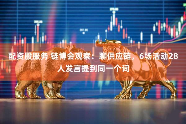 配资股服务 链博会观察：聊供应链，6场活动28人发言提到同一个词