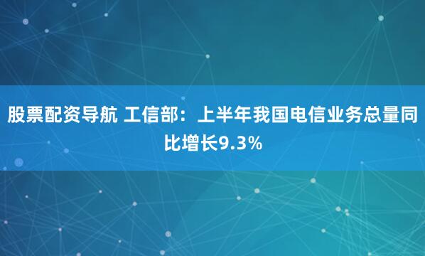 股票配资导航 工信部：上半年我国电信业务总量同比增长9.3%