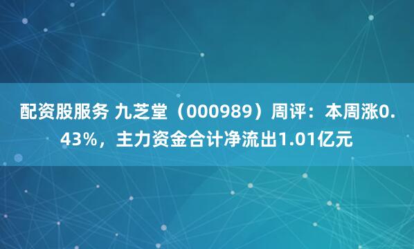 配资股服务 九芝堂（000989）周评：本周涨0.43%，主力资金合计净流出1.01亿元