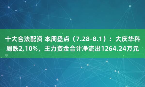 十大合法配资 本周盘点（7.28-8.1）：大庆华科周跌2.10%，主力资金合计净流出1264.24万元