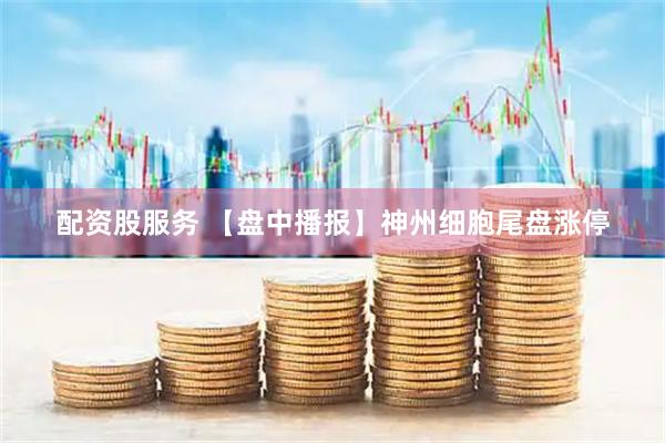 配资股服务 【盘中播报】神州细胞尾盘涨停