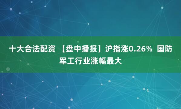 十大合法配资 【盘中播报】沪指涨0.26%  国防军工行业涨幅最大