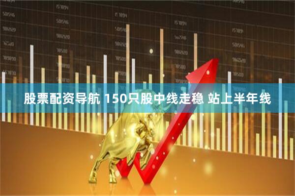 股票配资导航 150只股中线走稳 站上半年线