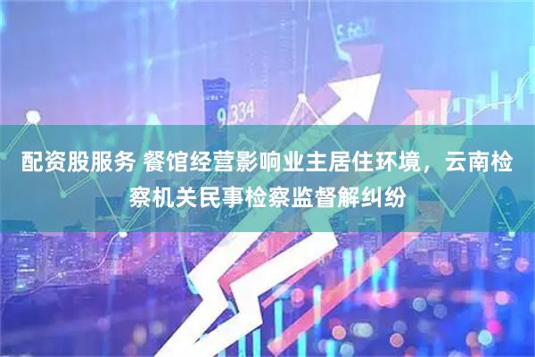 配资股服务 餐馆经营影响业主居住环境，云南检察机关民事检察监督解纠纷