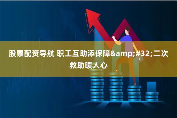 股票配资导航 职工互助添保障&#32;二次救助暖人心