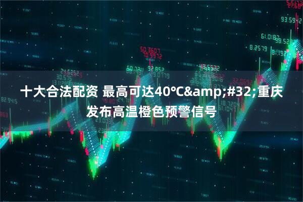 十大合法配资 最高可达40℃&#32;重庆发布高温橙色预警信号