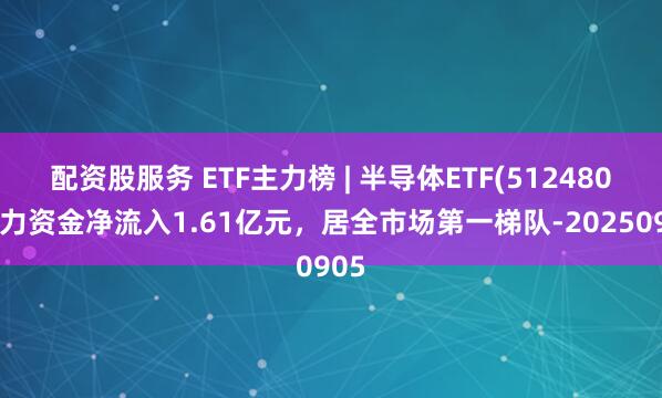配资股服务 ETF主力榜 | 半导体ETF(512480)主力资金净流入1.61亿元，居全市场第一梯队-20250905