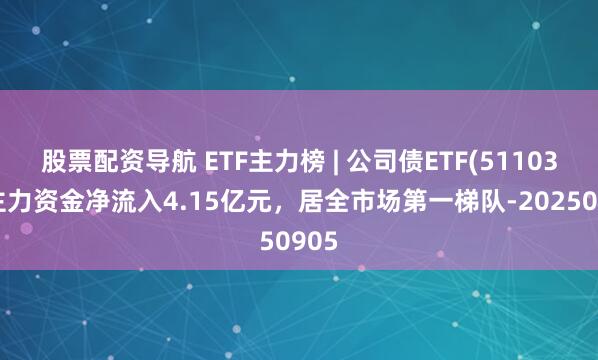 股票配资导航 ETF主力榜 | 公司债ETF(511030)主力资金净流入4.15亿元，居全市场第一梯队-20250905