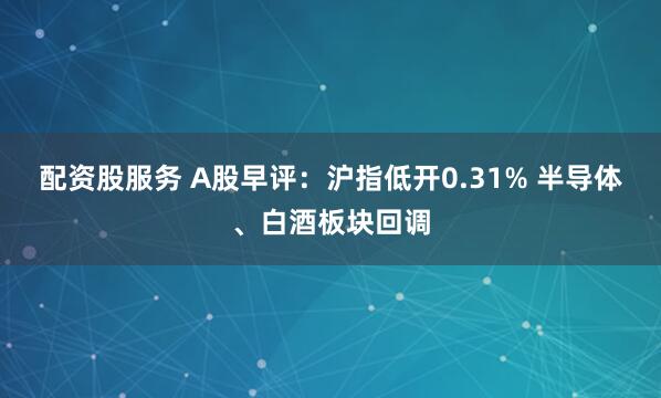 配资股服务 A股早评：沪指低开0.31% 半导体、白酒板块回调
