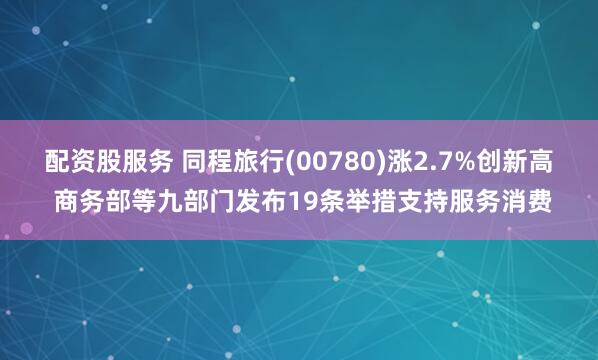 配资股服务 同程旅行(00780)涨2.7%创新高 商务部等九部门发布19条举措支持服务消费