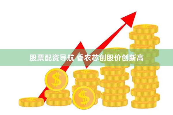 股票配资导航 香农芯创股价创新高