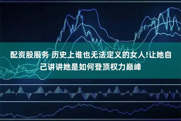 配资股服务 历史上谁也无法定义的女人!让她自己讲讲她是如何登顶权力巅峰