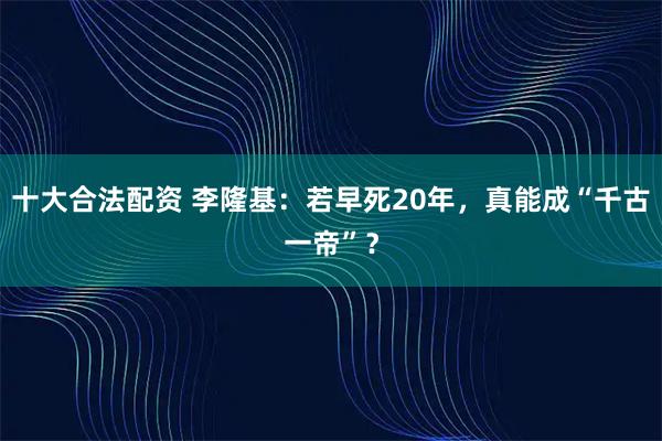 十大合法配资 李隆基：若早死20年，真能成“千古一帝”？