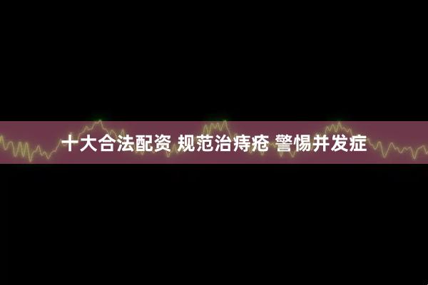 十大合法配资 规范治痔疮 警惕并发症