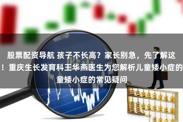 股票配资导航 孩子不长高？家长别急，先了解这些关键点！重庆生长发育科王华燕医生为您解析儿童矮小症的常见疑问