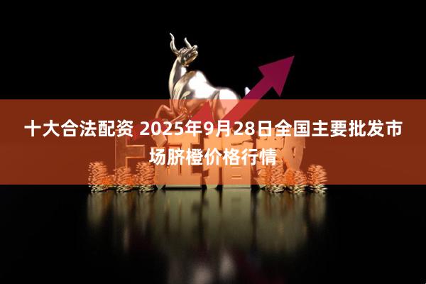 十大合法配资 2025年9月28日全国主要批发市场脐橙价格行情