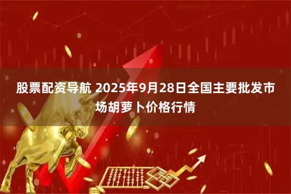股票配资导航 2025年9月28日全国主要批发市场胡萝卜价格行情