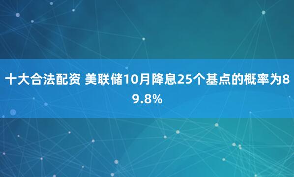 十大合法配资 美联储10月降息25个基点的概率为89.8%
