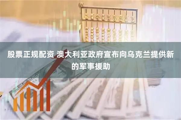 股票正规配资 澳大利亚政府宣布向乌克兰提供新的军事援助