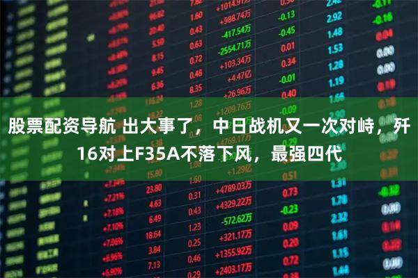 股票配资导航 出大事了，中日战机又一次对峙，歼16对上F35A不落下风，最强四代